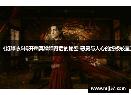 《纸嫁衣5揭开幽冥婚姻背后的秘密 恶灵与人心的终极较量》
