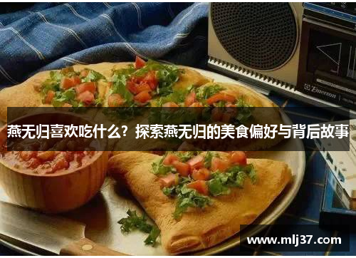 燕无归喜欢吃什么？探索燕无归的美食偏好与背后故事